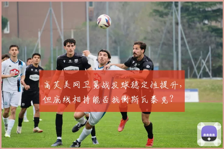 高芙美网卫冕战发球稳定性提升，但底线相持能否抗衡斯瓦泰克？