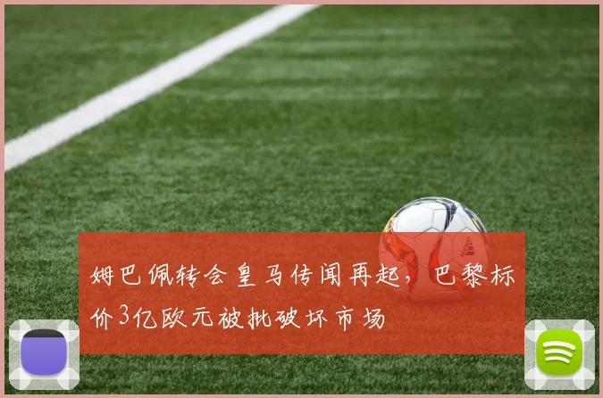 姆巴佩转会皇马传闻再起，巴黎标价3亿欧元被批破坏市场
