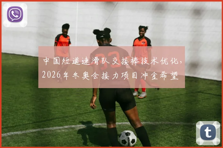 中国短道速滑队交接棒技术优化，2026年冬奥会接力项目冲金希望