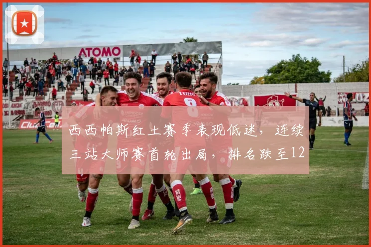 西西帕斯红土赛季表现低迷，连续三站大师赛首轮出局，排名跌至12