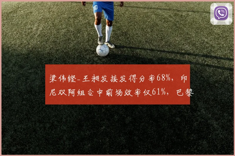 梁伟铿_王昶发接发得分率68%，印尼双阿组合中前场效率仅61%，巴黎奥运男双格局如何演变？