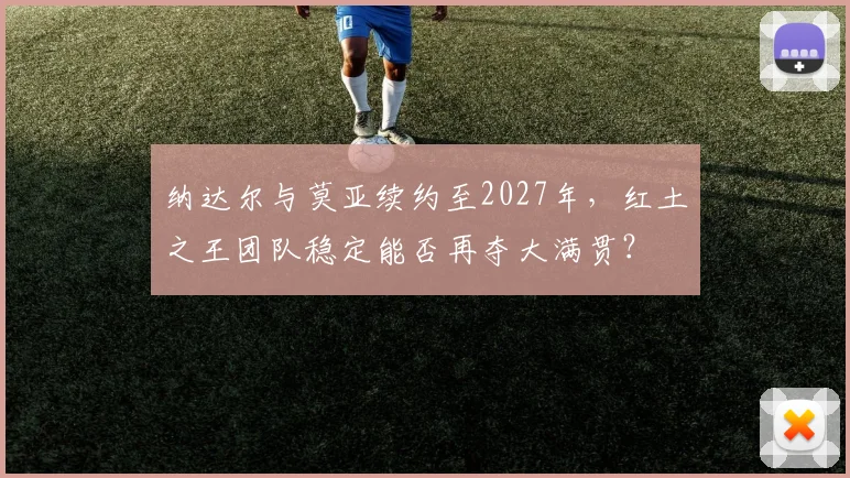 纳达尔与莫亚续约至2027年，红土之王团队稳定能否再夺大满贯？