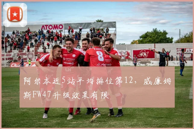 阿尔本近5站平均排位第12，威廉姆斯FW47升级效果有限