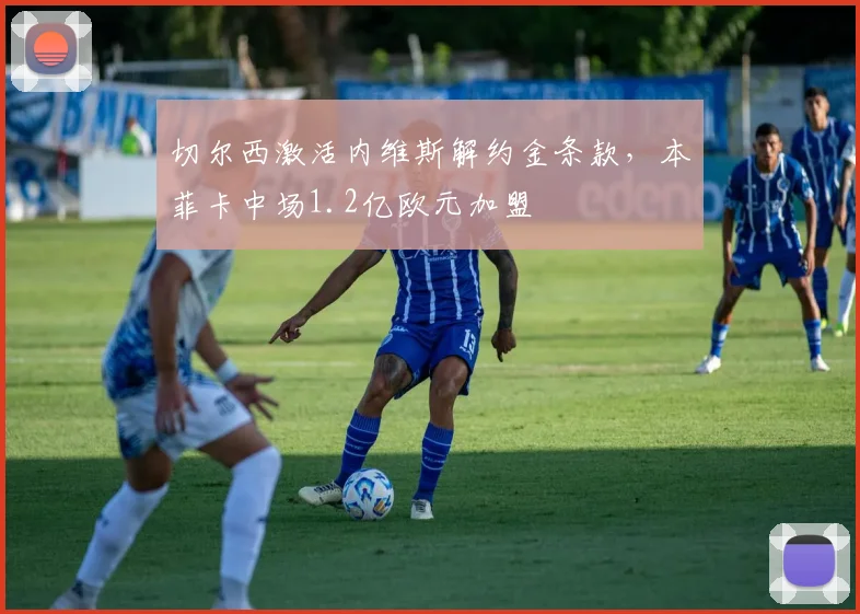 切尔西激活内维斯解约金条款，本菲卡中场1.2亿欧元加盟