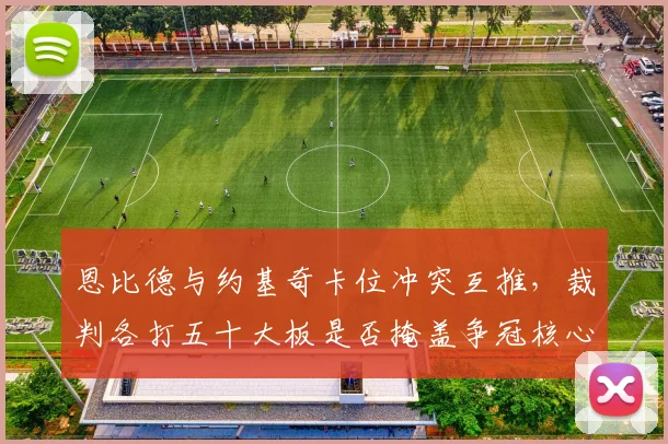 恩比德与约基奇卡位冲突互推，裁判各打五十大板是否掩盖争冠核心矛盾