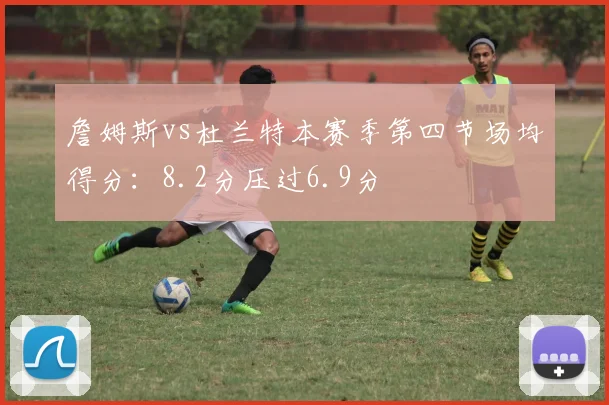 詹姆斯vs杜兰特本赛季第四节场均得分：8.2分压过6.9分