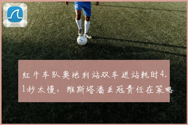 红牛车队奥地利站双车进站耗时4.1秒太慢，维斯塔潘丢冠责任在策略组还是技师？